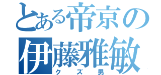 とある帝京の伊藤雅敏（クズ男）