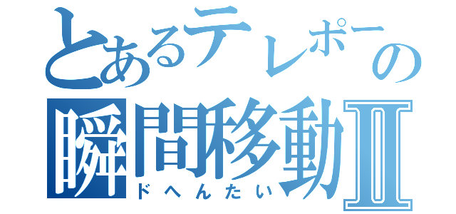 とあるテレポーターの瞬間移動Ⅱ（ドへんたい）