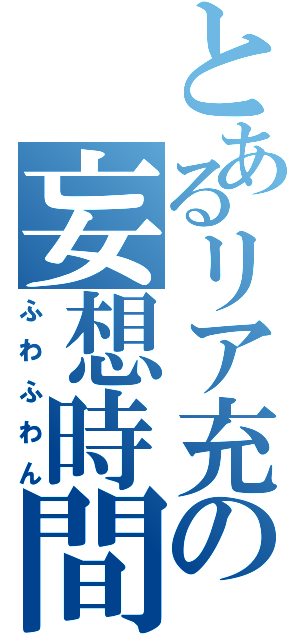 とあるリア充の妄想時間（ふわふわん）