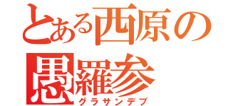 とある西原の愚羅参（グラサンデブ）