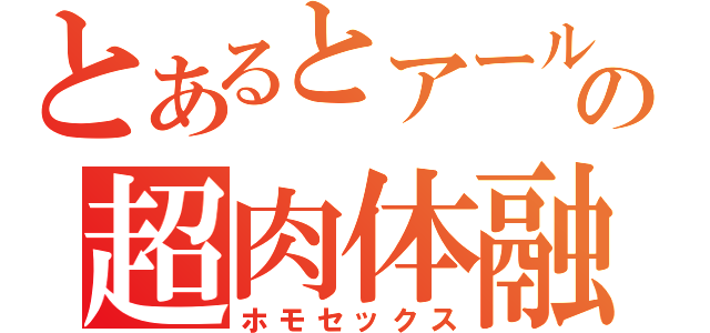 とあるとアールの超肉体融合（ホモセックス）