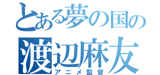 とある夢の国の渡辺麻友（アニメ監督）