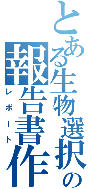 とある生物選択者の報告書作製Ⅱ（レポート）