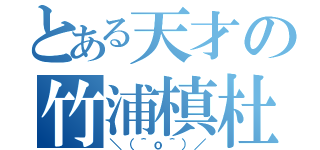 とある天才の竹浦槙杜（＼（＾ｏ＾）／）