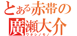 とある赤帯の廣瀬大介（ワタシノモノ）