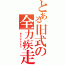 とある旧式の全力疾走（ー暴走なのかもしれないー）