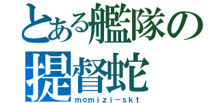 とある艦隊の提督蛇（ｍｏｍｉｚｉ－ｓｋｔ）