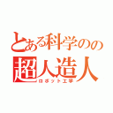 とある科学のの超人造人間（ロボット工学）