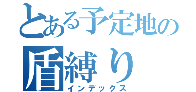 とある予定地の盾縛り（インデックス）