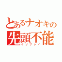 とあるナオキの先頭不能（クソプレイ）