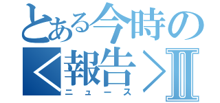 とある今時の＜報告＞Ⅱ（ニュース）