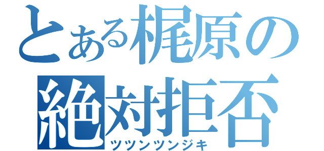 とある梶原の絶対拒否（ツツンツンジキ）