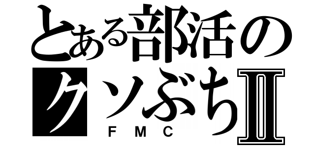 とある部活のクソぶちょーⅡ（ Ｆ Ｍ Ｃ ）