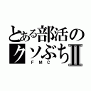 とある部活のクソぶちょーⅡ（ Ｆ Ｍ Ｃ ）