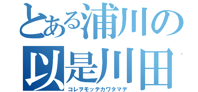 とある浦川の以是川田（コレヲモッテカワタマデ）