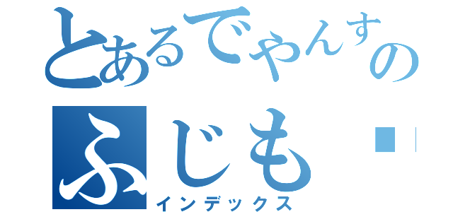 とあるでやんすのふじも〜ん（インデックス）