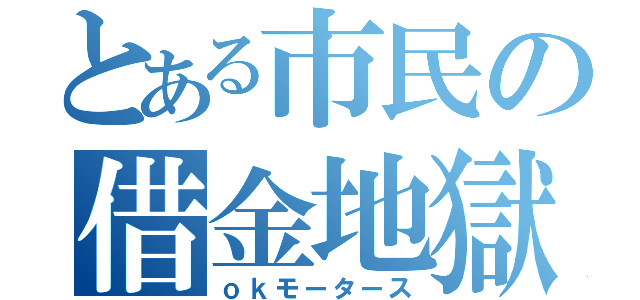 とある市民の借金地獄（ｏｋモータース）