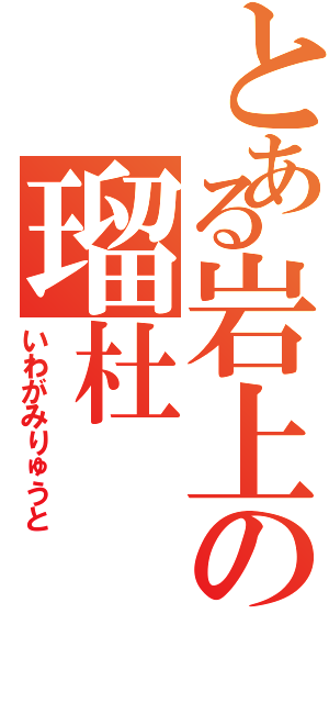 とある岩上の瑠杜Ⅱ（いわがみりゅうと）