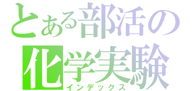 とある部活の化学実験（インデックス）