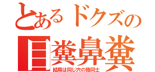 とあるドクズの目糞鼻糞（結局は同じ穴の狢同士）