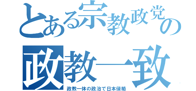 とある宗教政党の政教一致（政教一体の政治で日本侵略）