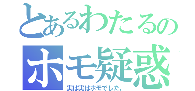 とあるわたるのホモ疑惑（実は実はホモでした。）