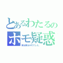 とあるわたるのホモ疑惑（実は実はホモでした。）