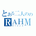 とある二人ののＲＡＨＭＥＮＳ（ラーメンズ）