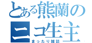 とある熊蘭のニコ生主（まったり雑談）