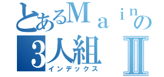 とあるＭａｉｎｋｒａｆｔの３人組Ⅱ（インデックス）