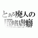 とある廃人の超嗜虐癖（サディスティック）