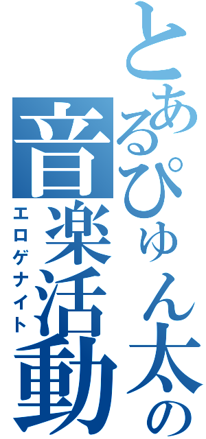とあるぴゅん太の音楽活動（エロゲナイト）