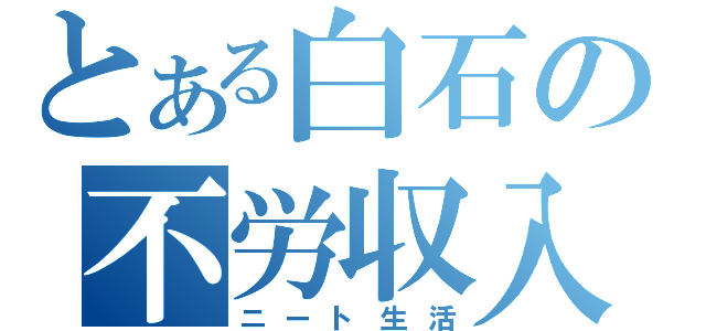 とある白石の不労収入（ニート生活）