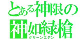 とある神限の神如緑槍（グリーンエデン）