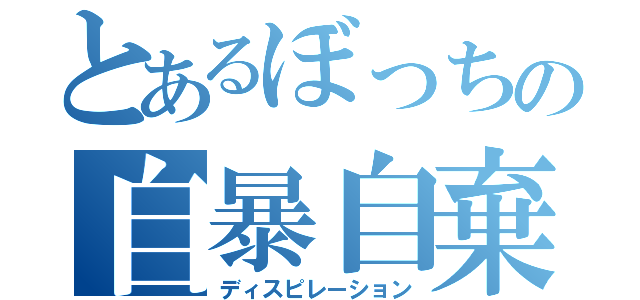 とあるぼっちの自暴自棄（ディスピレーション）