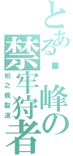 とある巔峰の禁牢狩者（柏之楓裂道）