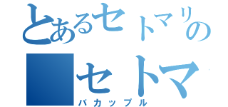 とあるセトマリの セトマリア充（バカップル）