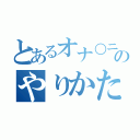 とあるオナ○ニーのやりかた（）