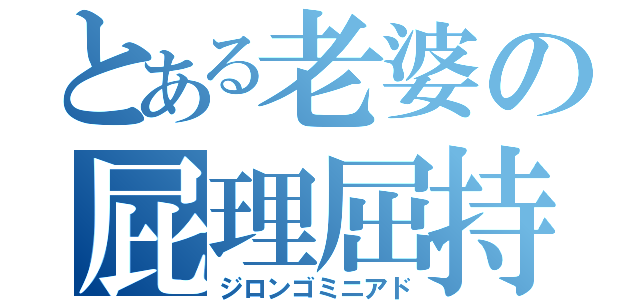 とある老婆の屁理屈持論（ジロンゴミニアド）