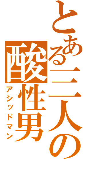 とある三人の酸性男（アシッドマン）