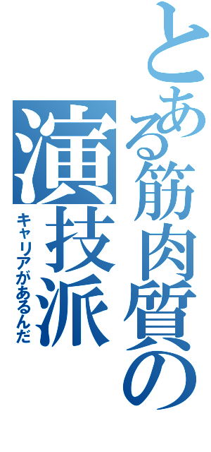 とある筋肉質の演技派（キャリアがあるんだ）