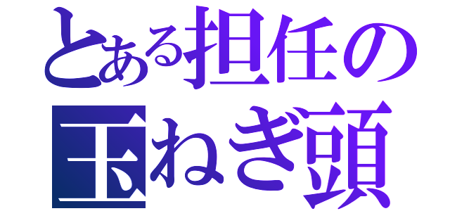 とある担任の玉ねぎ頭（）