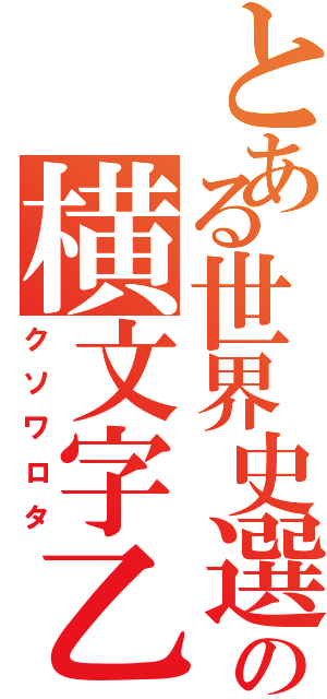 とある世界史選択の横文字乙（クソワロタ）