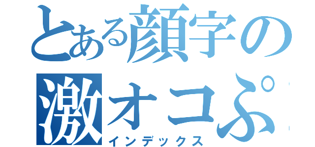 とある顔字の激オコぷんｘ２（インデックス）