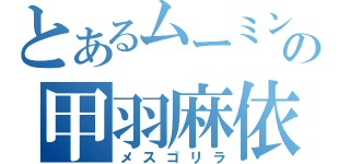 とあるムーミンの甲羽麻依（メスゴリラ）