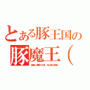 とある豚王国の豚魔王（＾０＿０＾）（正義と邪悪の化身、光と闇の使者）