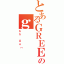 とあるＧＲＥＥのｇ（ｂｈ Ａｏ［）