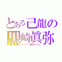 とある己龍の黒崎眞弥（スーパー眞弥タイム）