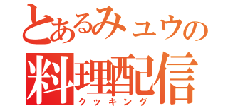 とあるみュウの料理配信（クッキング）