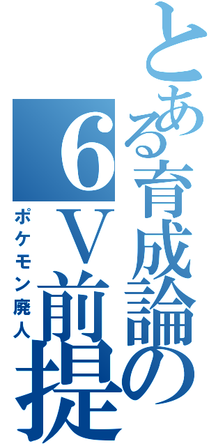 とある育成論の６Ｖ前提（ポケモン廃人）